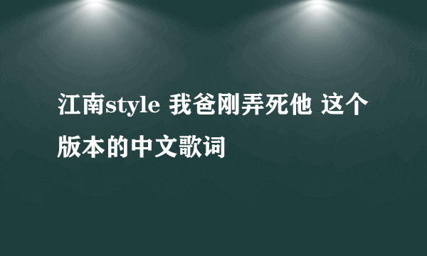 江南style 我爸刚弄死他 这个版本的中文歌词