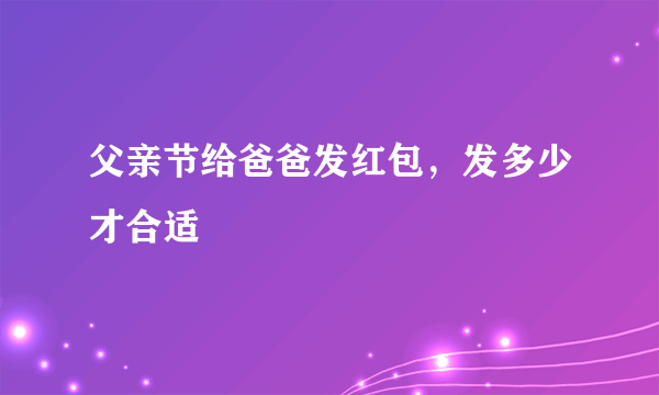 父亲节给爸爸发红包，发多少才合适