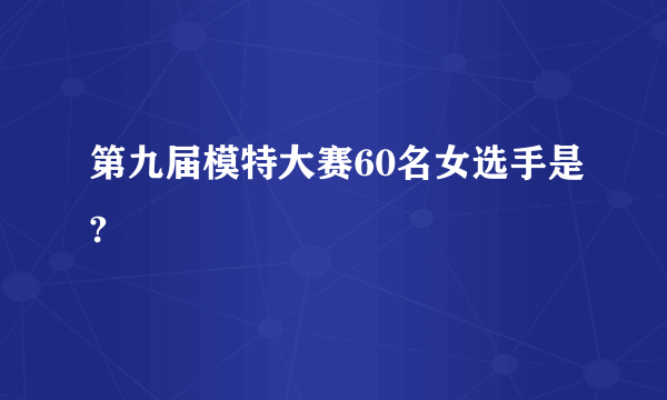 第九届模特大赛60名女选手是?