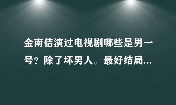 金南佶演过电视剧哪些是男一号？除了坏男人。最好结局好些的？