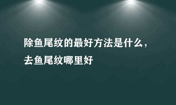 除鱼尾纹的最好方法是什么，去鱼尾纹哪里好