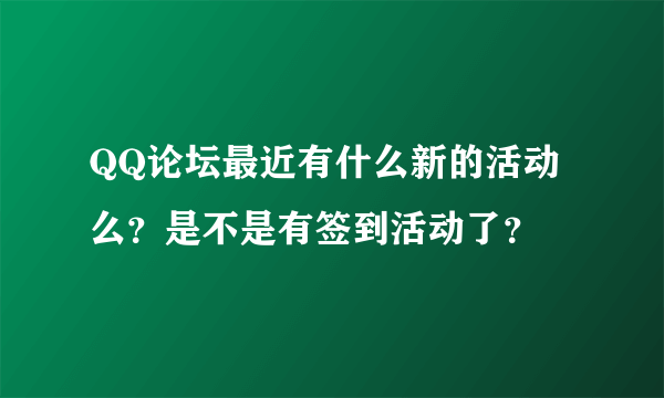 QQ论坛最近有什么新的活动么？是不是有签到活动了？