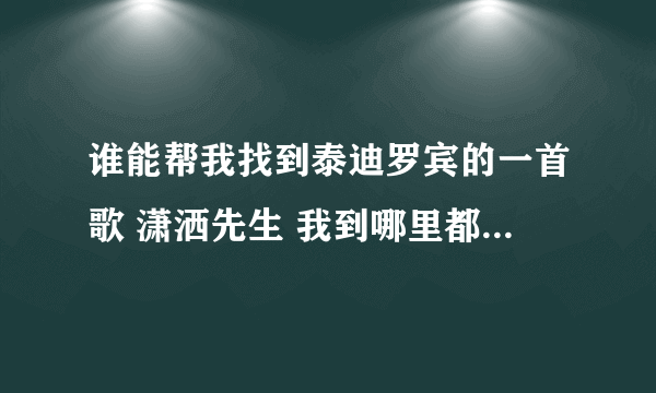 谁能帮我找到泰迪罗宾的一首歌 潇洒先生 我到哪里都找不到 谢谢了