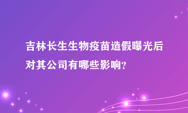 吉林长生生物疫苗造假曝光后对其公司有哪些影响？