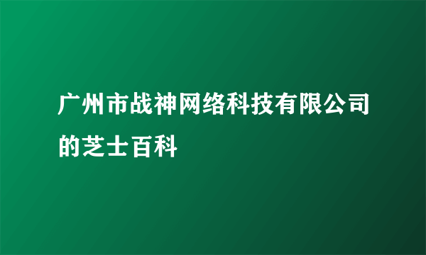 广州市战神网络科技有限公司的芝士百科