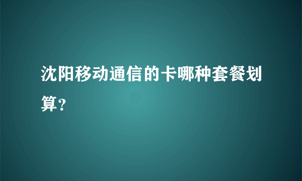 沈阳移动通信的卡哪种套餐划算？