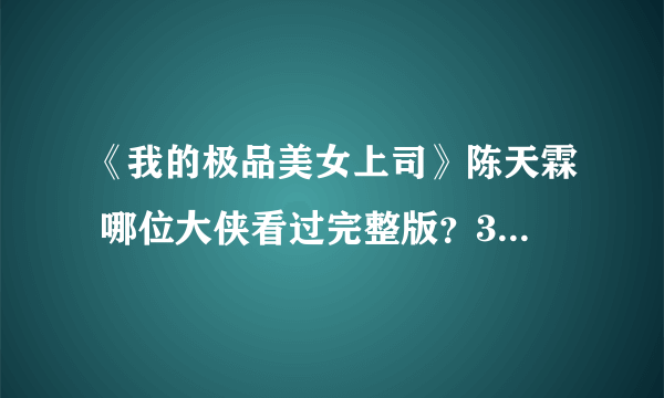 《我的极品美女上司》陈天霖 哪位大侠看过完整版？302章以后。