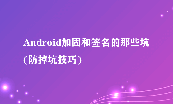 Android加固和签名的那些坑(防掉坑技巧)