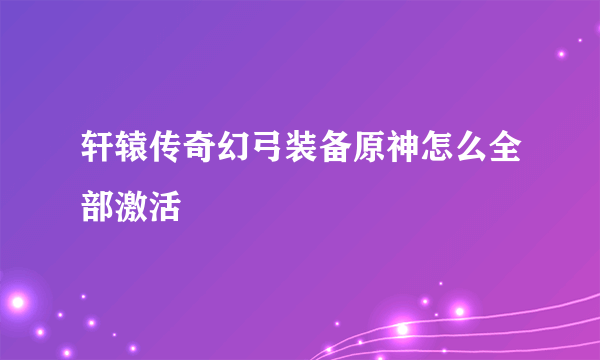 轩辕传奇幻弓装备原神怎么全部激活