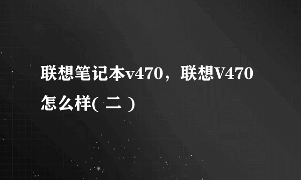 联想笔记本v470，联想V470怎么样( 二 )