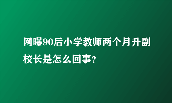 网曝90后小学教师两个月升副校长是怎么回事？