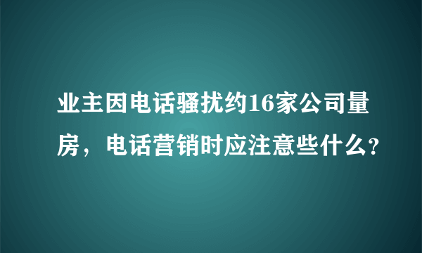 业主因电话骚扰约16家公司量房，电话营销时应注意些什么？