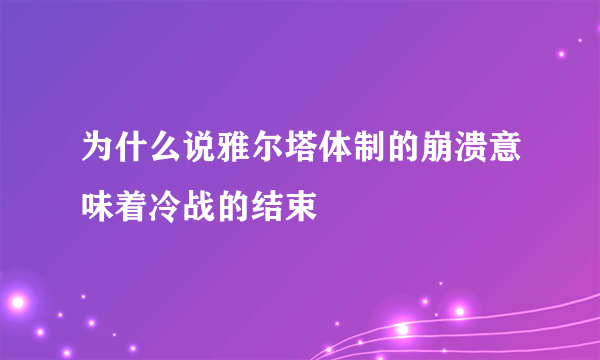 为什么说雅尔塔体制的崩溃意味着冷战的结束