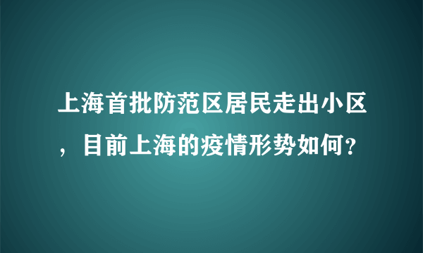 上海首批防范区居民走出小区，目前上海的疫情形势如何？