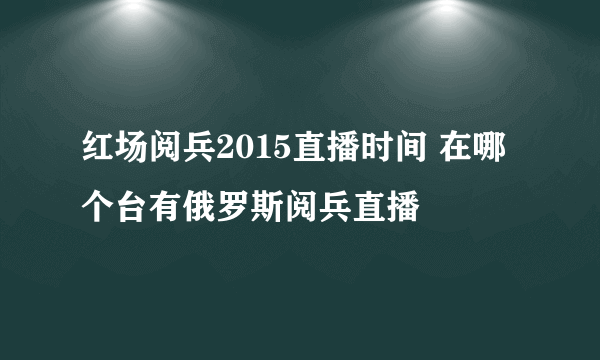 红场阅兵2015直播时间 在哪个台有俄罗斯阅兵直播