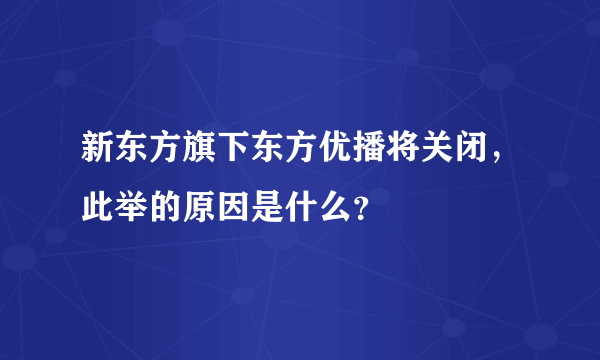 新东方旗下东方优播将关闭，此举的原因是什么？