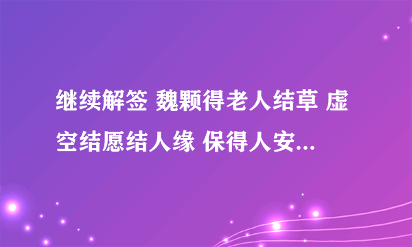 继续解签 魏颗得老人结草 虚空结愿结人缘 保得人安愿未还 得兔忘蹄真绝迹 敢将初誓谩轻瞄 有人见我