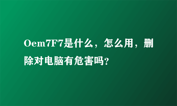 Oem7F7是什么，怎么用，删除对电脑有危害吗？