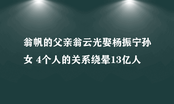 翁帆的父亲翁云光娶杨振宁孙女 4个人的关系绕晕13亿人