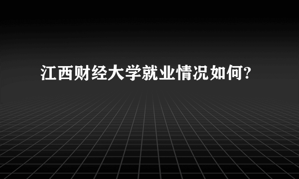 江西财经大学就业情况如何?