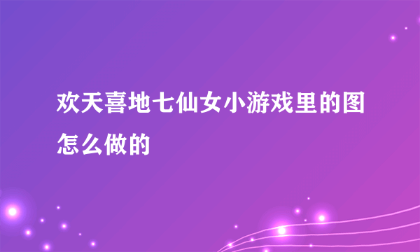 欢天喜地七仙女小游戏里的图怎么做的