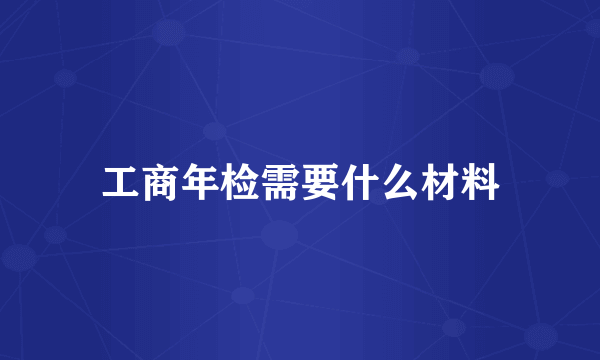 工商年检需要什么材料