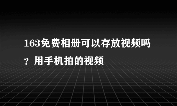 163免费相册可以存放视频吗？用手机拍的视频