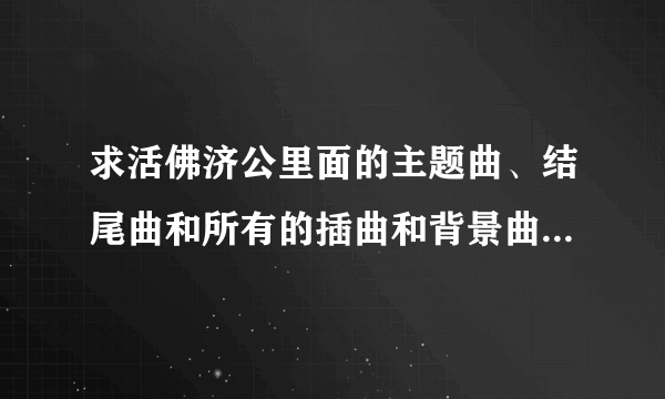 求活佛济公里面的主题曲、结尾曲和所有的插曲和背景曲的下载地址。