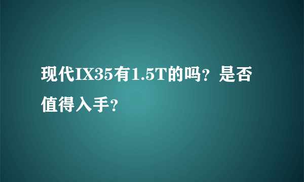 现代IX35有1.5T的吗？是否值得入手？