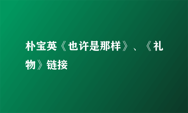 朴宝英《也许是那样》、《礼物》链接