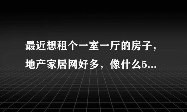 最近想租个一室一厅的房子，地产家居网好多，像什么58同城，赶集网，搜房网，365淘房网哪个好呢？