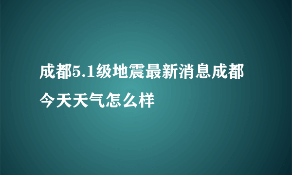 成都5.1级地震最新消息成都今天天气怎么样