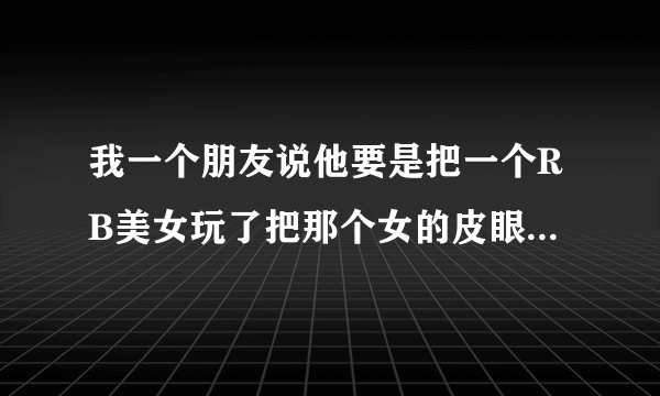 我一个朋友说他要是把一个RB美女玩了把那个女的皮眼儿割了,然后炒了自己吃了,怎么样?