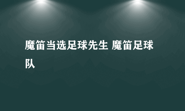 魔笛当选足球先生 魔笛足球队