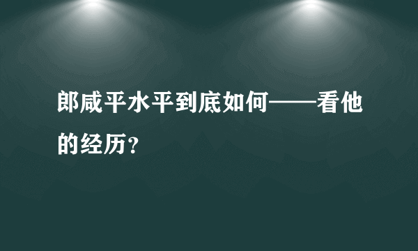 郎咸平水平到底如何——看他的经历？