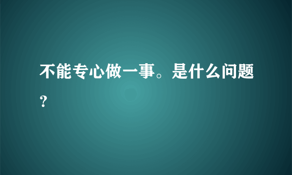 不能专心做一事。是什么问题？