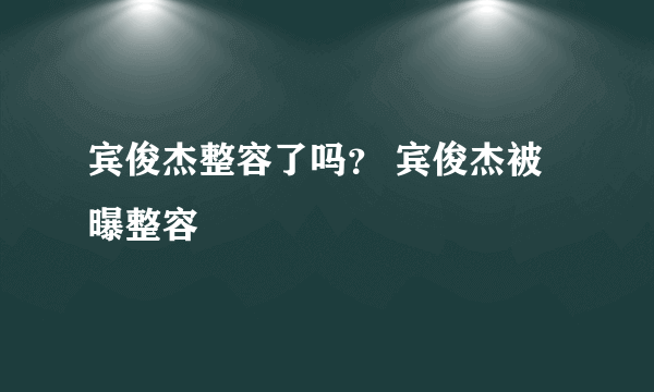 宾俊杰整容了吗？ 宾俊杰被曝整容