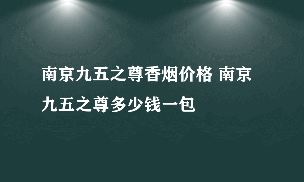 南京九五之尊香烟价格 南京九五之尊多少钱一包