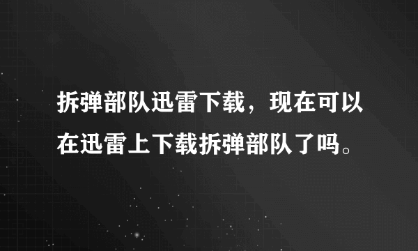 拆弹部队迅雷下载，现在可以在迅雷上下载拆弹部队了吗。