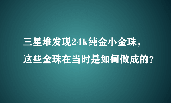 三星堆发现24k纯金小金珠，这些金珠在当时是如何做成的？