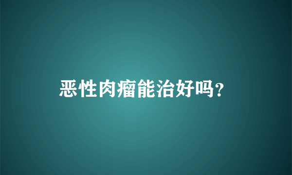 恶性肉瘤能治好吗？