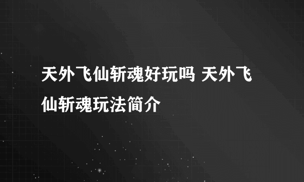 天外飞仙斩魂好玩吗 天外飞仙斩魂玩法简介