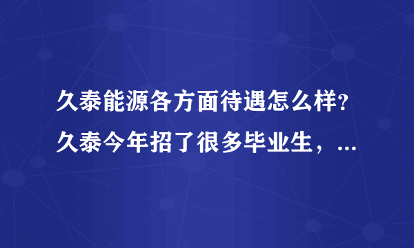 久泰能源各方面待遇怎么样？久泰今年招了很多毕业生，他们说试用期考核不合格就被淘汰