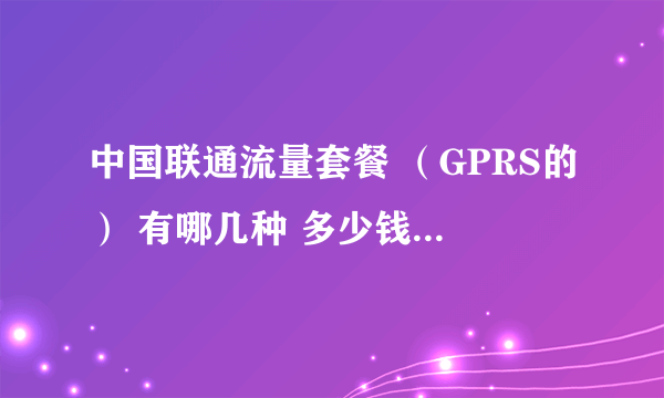 中国联通流量套餐 （GPRS的） 有哪几种 多少钱 多少流量 月租等