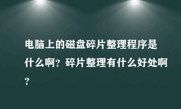 电脑上的磁盘碎片整理程序是什么啊？碎片整理有什么好处啊？