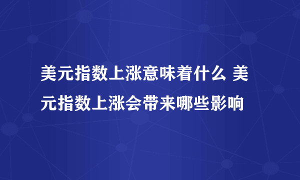 美元指数上涨意味着什么 美元指数上涨会带来哪些影响