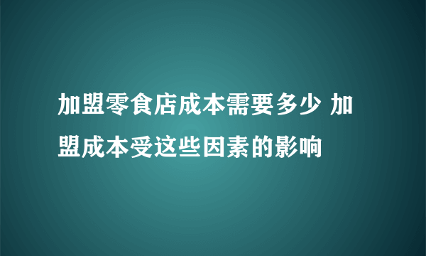 加盟零食店成本需要多少 加盟成本受这些因素的影响