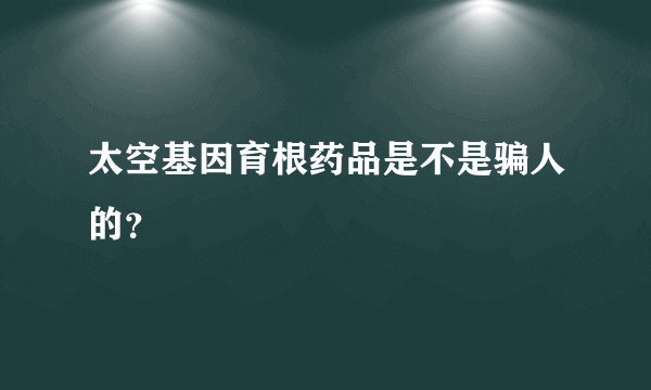 太空基因育根药品是不是骗人的？