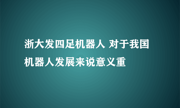 浙大发四足机器人 对于我国机器人发展来说意义重