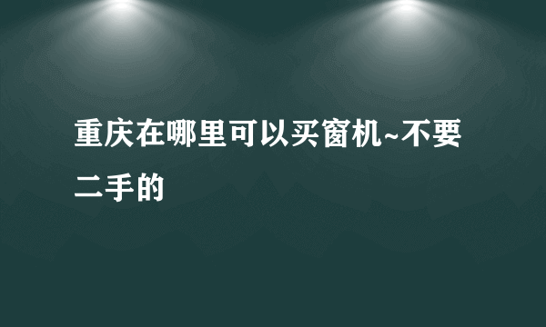 重庆在哪里可以买窗机~不要二手的